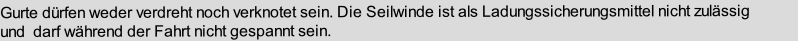 Gurte dürfen weder verdreht noch verknotet sein. Die Seilwinde ist als Ladungssicherungsmittel nicht zulässig           
und  darf während der Fahrt nicht gespannt sein.